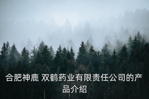 合肥神鹿 雙鶴藥業(yè)有限責任公司的產(chǎn)品介紹