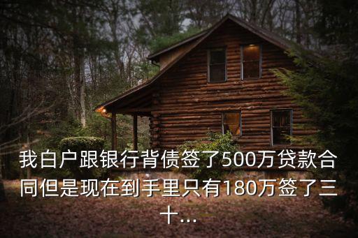 我白戶跟銀行背債簽了500萬(wàn)貸款合同但是現(xiàn)在到手里只有180萬(wàn)簽了三十...