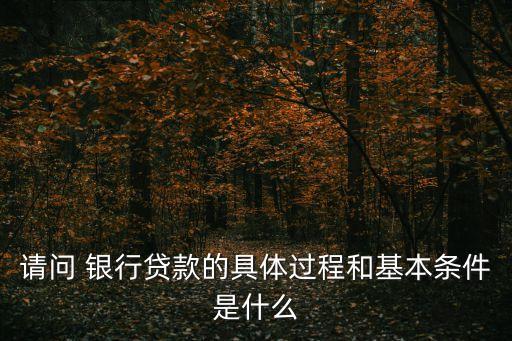 請(qǐng)問(wèn) 銀行貸款的具體過(guò)程和基本條件是什么