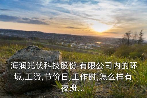  海潤光伏科技股份 有限公司內(nèi)的環(huán)境,工資,節(jié)價日,工作時,怎么樣有夜班...
