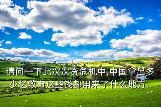 請(qǐng)問一下此次次貸危機(jī)中,中國拿出多少億救市這些錢都用來了什么地方...