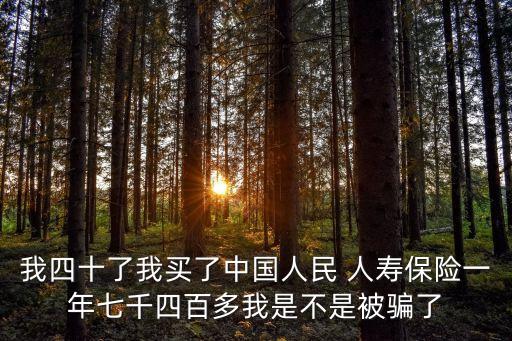 我四十了我買了中國人民 人壽保險(xiǎn)一年七千四百多我是不是被騙了