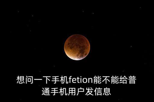 想問一下手機(jī)fetion能不能給普通手機(jī)用戶發(fā)信息