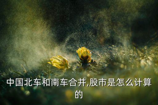 中國(guó)北車和南車合并,股市是怎么計(jì)算的