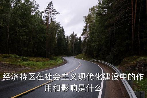經(jīng)濟特區(qū)在社會主義現(xiàn)代化建設中的作用和影響是什么