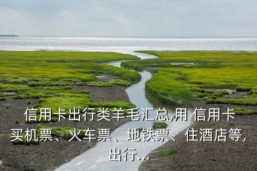  信用卡出行類羊毛匯總,用 信用卡買機(jī)票、火車票、地鐵票、住酒店等,出行...