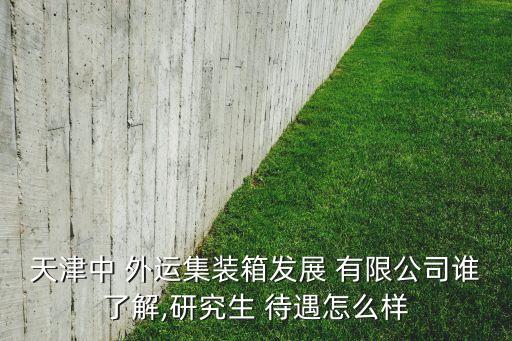 天津中 外運(yùn)集裝箱發(fā)展 有限公司誰(shuí)了解,研究生 待遇怎么樣