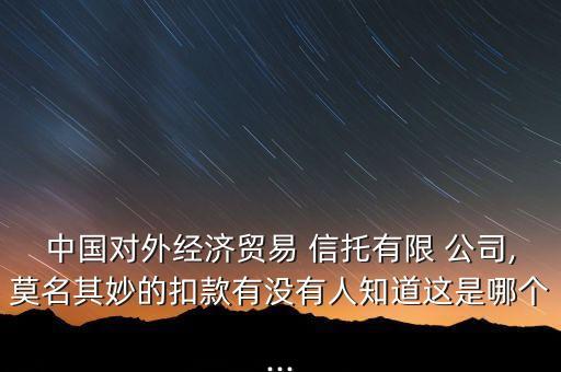 中國對(duì)外經(jīng)濟(jì)貿(mào)易 信托有限 公司,莫名其妙的扣款有沒有人知道這是哪個(gè)...