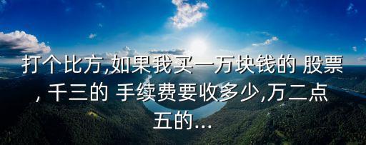 打個(gè)比方,如果我買一萬塊錢的 股票, 千三的 手續(xù)費(fèi)要收多少,萬二點(diǎn)五的...