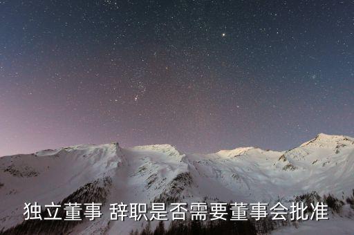 獨立董事 辭職是否需要董事會批準