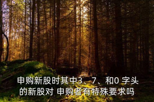  申購(gòu)新股時(shí)其中3、7、和0 字頭的新股對(duì) 申購(gòu)者有特殊要求嗎