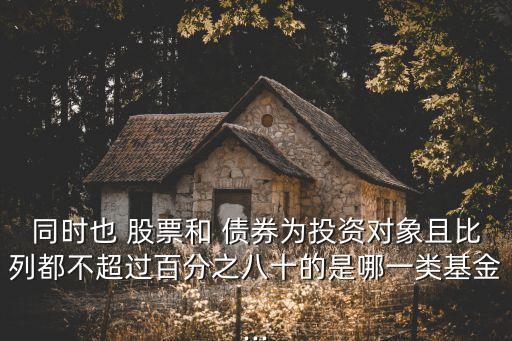 同時(shí)也 股票和 債券為投資對(duì)象且比列都不超過(guò)百分之八十的是哪一類基金...