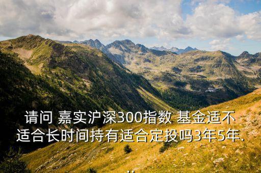 請(qǐng)問(wèn) 嘉實(shí)滬深300指數(shù) 基金適不適合長(zhǎng)時(shí)間持有適合定投嗎3年5年...