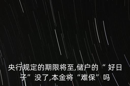 央行規(guī)定的期限將至,儲(chǔ)戶的“ 好日子”沒了,本金將“難?！眴? class=