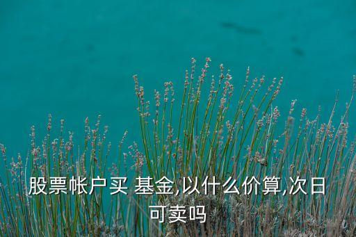 股票帳戶(hù)買(mǎi) 基金,以什么價(jià)算,次日可賣(mài)嗎