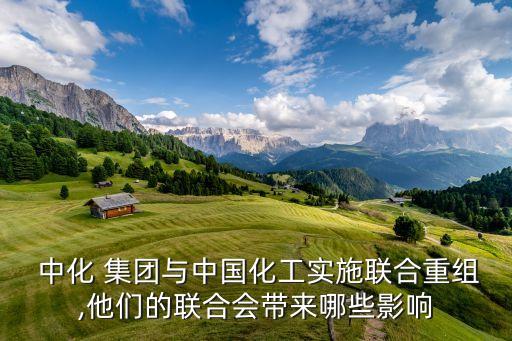  中化 集團與中國化工實施聯(lián)合重組,他們的聯(lián)合會帶來哪些影響