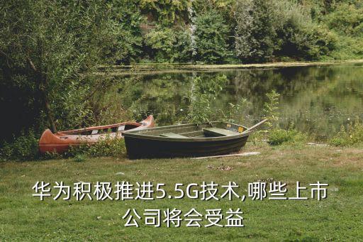 華為積極推進5.5G技術,哪些上市 公司將會受益