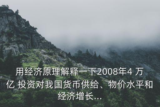 用經(jīng)濟(jì)原理解釋一下2008年4 萬億 投資對我國貨幣供給、物價水平和經(jīng)濟(jì)增長...