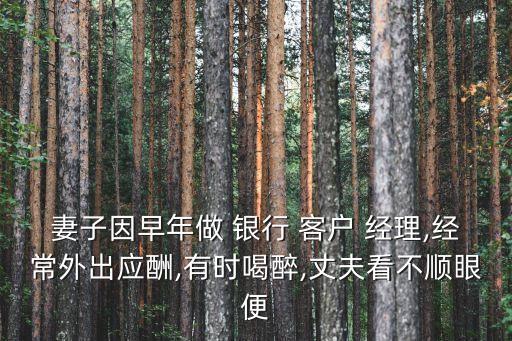 妻子因早年做 銀行 客戶(hù) 經(jīng)理,經(jīng)常外出應(yīng)酬,有時(shí)喝醉,丈夫看不順眼便
