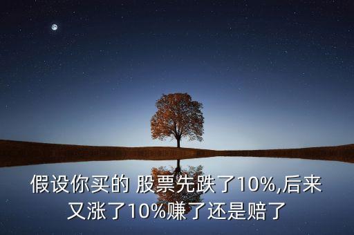 假設(shè)你買的 股票先跌了10%,后來(lái)又漲了10%賺了還是賠了