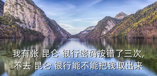 我有張 昆侖 銀行密碼按錯(cuò)了三次,不去 昆侖 銀行能不能把錢取出來