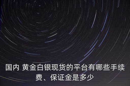 國內(nèi) 黃金白銀現(xiàn)貨的平臺有哪些手續(xù)費、保證金是多少