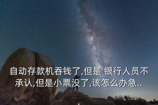 自動存款機吞錢了,但是 銀行人員不承認(rèn),但是小票沒了,該怎么辦急...