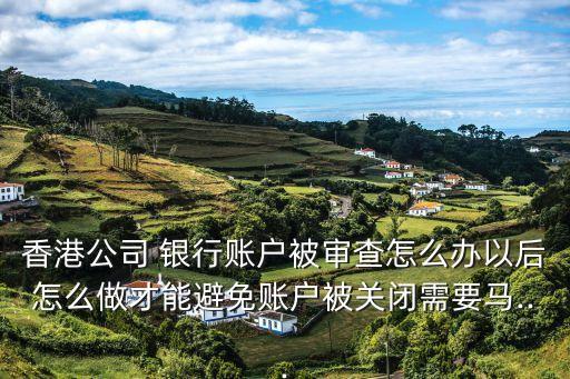 香港公司 銀行賬戶被審查怎么辦以后怎么做才能避免賬戶被關閉需要馬...