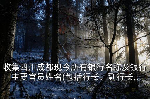 收集四川成都現(xiàn)今所有銀行名稱及銀行主要官員姓名(包括行長(zhǎng)、副行長(zhǎng)...