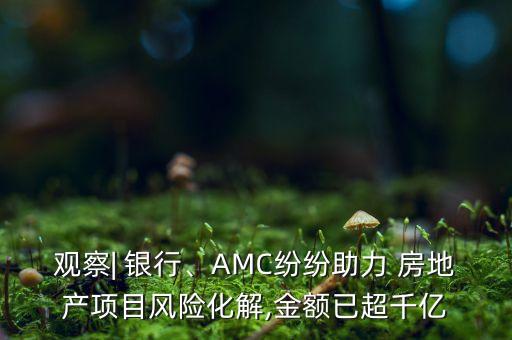 觀察| 銀行、AMC紛紛助力 房地產(chǎn)項目風(fēng)險化解,金額已超千億