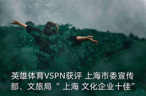 英雄體育VSPN獲評 上海市委宣傳部、文旅局“ 上海 文化企業(yè)十佳”