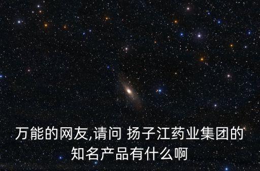 萬(wàn)能的網(wǎng)友,請(qǐng)問(wèn) 揚(yáng)子江藥業(yè)集團(tuán)的知名產(chǎn)品有什么啊