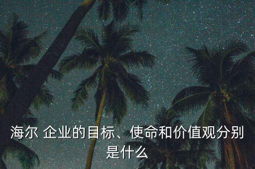 海爾 企業(yè)的目標(biāo)、使命和價(jià)值觀分別是什么