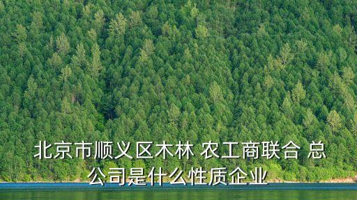  北京市順義區(qū)木林 農(nóng)工商聯(lián)合 總公司是什么性質(zhì)企業(yè)