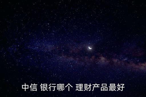 中信 銀行哪個 理財(cái)產(chǎn)品最好