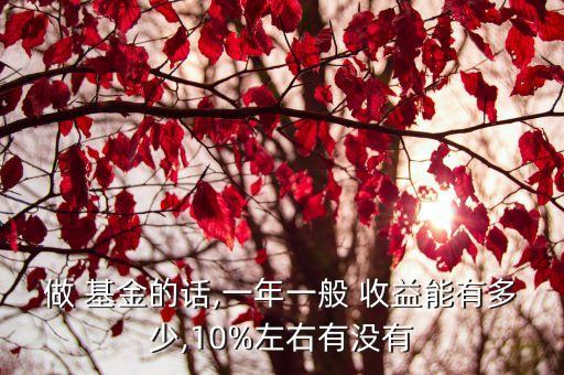 做 基金的話(huà),一年一般 收益能有多少,10%左右有沒(méi)有