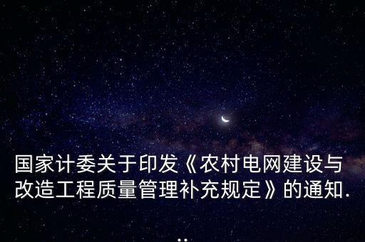 國家計委關于印發(fā)《農村電網建設與 改造工程質量管理補充規(guī)定》的通知...