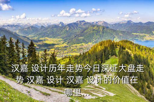  漢嘉 設(shè)計(jì)歷年走勢今日深證大盤走勢 漢嘉 設(shè)計(jì) 漢嘉 設(shè)計(jì)的價值在哪里...