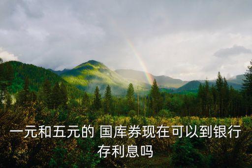 一元和五元的 國(guó)庫券現(xiàn)在可以到銀行存利息嗎
