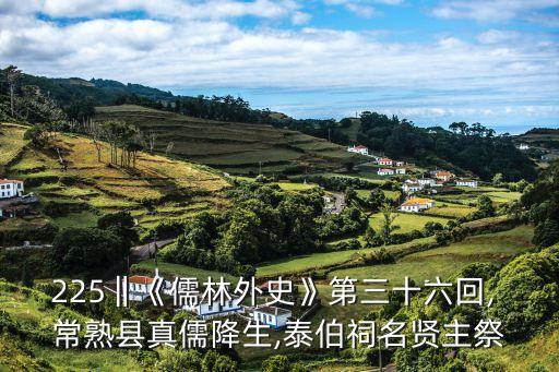 225‖《儒林外史》第三十六回, 常熟縣真儒降生,泰伯祠名賢主祭