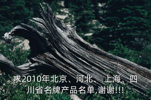 求2010年北京、河北、 上海、四川省名牌產品名單,謝謝!!!