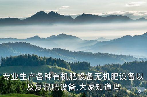 專業(yè)生產(chǎn)各種有機肥設(shè)備無機肥設(shè)備以及復混肥設(shè)備,大家知道嗎