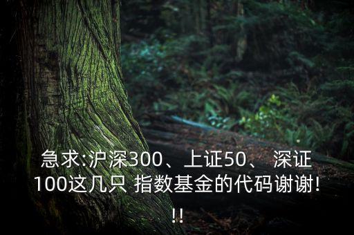 急求:滬深300、上證50、 深證100這幾只 指數(shù)基金的代碼謝謝!!!