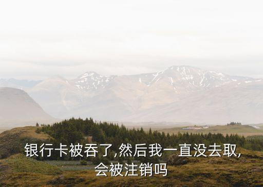  銀行卡被吞了,然后我一直沒(méi)去取,會(huì)被注銷嗎