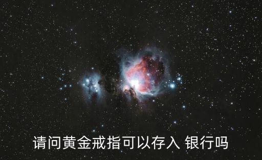 請(qǐng)問(wèn)黃金戒指可以存入 銀行嗎
