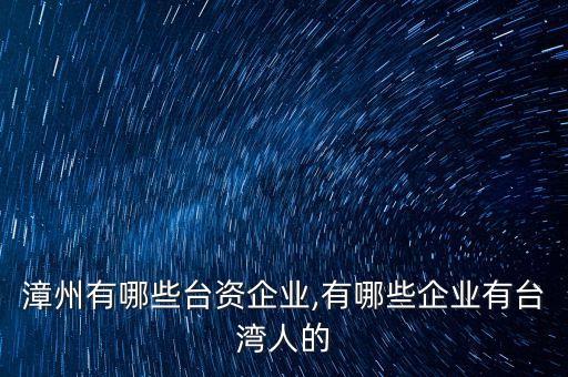 漳州有哪些臺資企業(yè),有哪些企業(yè)有臺灣人的