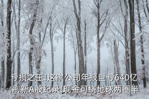 虧損之王!這家公司年報巨虧640億,刷新A股紀錄!現(xiàn)金可繞地球兩圈半