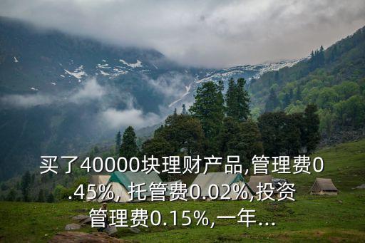 買了40000塊理財產(chǎn)品,管理費(fèi)0.45%, 托管費(fèi)0.02%,投資管理費(fèi)0.15%,一年...