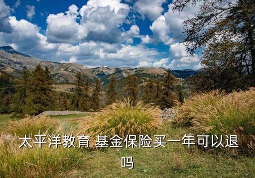  太平洋教育 基金保險(xiǎn)買一年可以退嗎