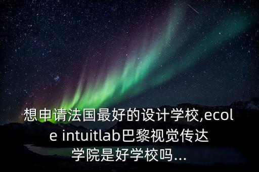 想申請法國最好的設(shè)計(jì)學(xué)校,ecole intuitlab巴黎視覺傳達(dá)學(xué)院是好學(xué)校嗎...